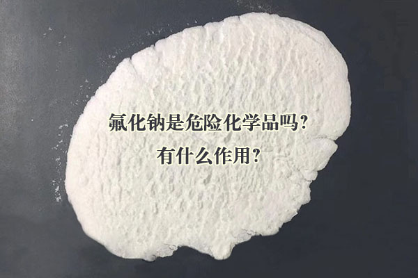 氟化鈉是危險化學品嗎？有什么作用？